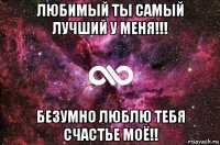 любимый ты самый лучший у меня!!! безумно люблю тебя счастье моё!!