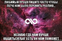 любимый прошу пишите часто чтобы легче нам было пережить разлуку... незнаю где нам лучше обшаться7бог есть он нам поможет