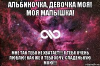 альбиночка, девочка моя! моя малышка! мне так тебя не хватает!!! я тебя очень люблю! как же я тебя хочу, сладенькую мою!!!