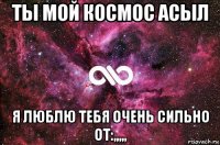 ты мой космос асыл я люблю тебя очень сильно от:,,,,,