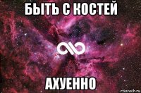 быть с костей ахуенно