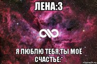 лена:3 я люблю тебя,ты моё счастье:*