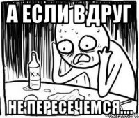 а если вдруг не пересечемся....