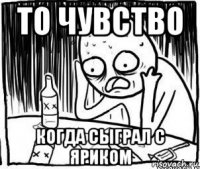 то чувство когда сыграл с яриком