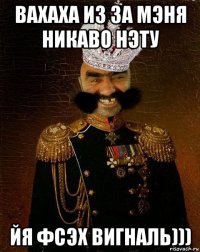 вахаха из за мэня никаво нэту йя фсэх вигналь)))