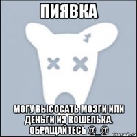 пиявка могу высосать мозги или деньги из кошелька. обращайтесь @_@