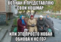 вот как я представляю свой кошмар. или это просто новая обнова к кс го?