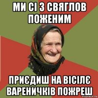 ми сі з свяглов поженим приєдиш на вісілє вареничків пожреш