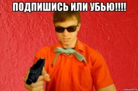 подпишись или убью!!!! 