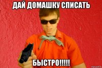 дай домашку списать быстро!!!!!