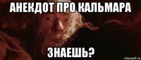 анекдот про кальмара знаешь?