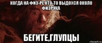 когда на физ-ре кто-то выдохся около физрука бегите,глупцы