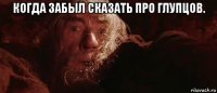 когда забыл сказать про глупцов. 