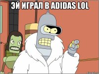 эй играл в adidas lol 