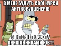 в мене будуть свої курси антікорупценерів з інтернеткафе та прихільниками ювт!