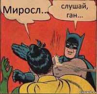 Миросл... слушай, ган...