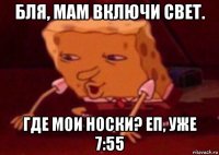 бля, мам включи свет. где мои носки? еп, уже 7:55