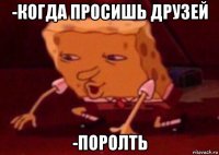 -когда просишь друзей -поролть