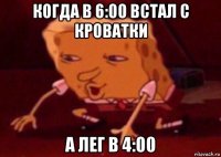 когда в 6:00 встал с кроватки а лег в 4:00