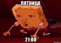 пятница 21:00