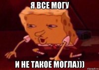 я все могу и не такое могла)))