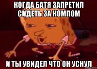 когда батя запретил сидеть за компом и ты увидел что он уснул