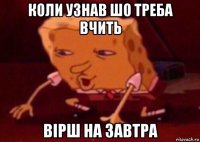 коли узнав шо треба вчить вірш на завтра