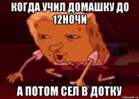 когда учил домашку до 12ночи а потом сел в дотку