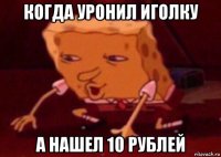 когда уронил иголку а нашел 10 рублей