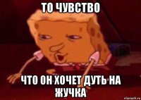 то чувство что он хочет дуть на жучка