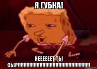 я губка! неееееет ты сыр!!!!!!!!!!!!!!!!!!!!!!!!!!!!!!!!!!!!!!!!!!!!!!!!!!