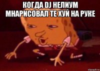 когда dj нелиум мнарисовал те хуй на руке 