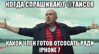 когда спрашивают @tancor какой член готов отсосать ради iphone 7