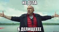 не дела а делищееее