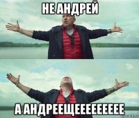 не андрей а андреещеееееееее