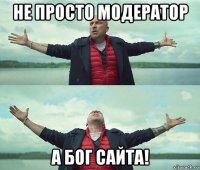 не просто модератор а бог сайта!