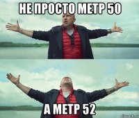 не просто метр 50 а метр 52