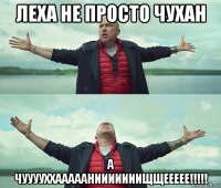 леха не просто чухан а чууууххааааанииииииищщеееее!!!!!