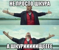 не просто шкура а шкурииииищееее