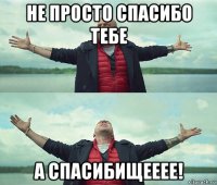 не просто спасибо тебе а спасибищееее!