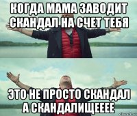 когда мама заводит скандал на счет тебя это не просто скандал а скандалищееее