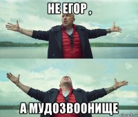 не егор , а мудозвоонище