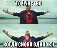 то чувство когда снова одинок))