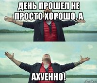 день прошел не просто хорошо, а ахуенно!