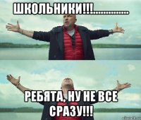 школьники!!!.............. ребята, ну не все сразу!!!