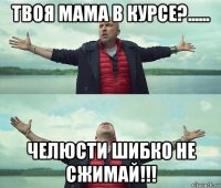 твоя мама в курсе?...... челюсти шибко не сжимай!!!