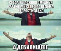 когда выложили смешнуя картинку без твоего ведома непросто дебил а дебилищеее