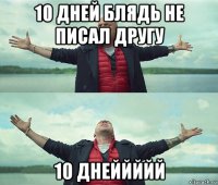 10 дней блядь не писал другу 10 днеййййй