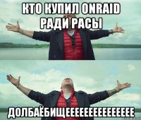 кто купил onraid ради расы долбаёбищеееееееееееееее