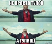 не просто тупой а тупище